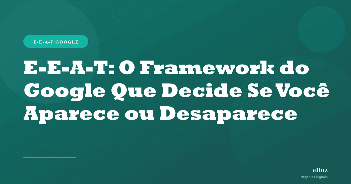 E-E-A-T: O Framework do Google Que Decide Se Você Aparece ou Desaparece